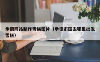 南安承德网站制作雪糕图片（承德市区去哪里批发雪糕）