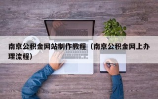 南安南京公积金网站制作教程（南京公积金网上办理流程）