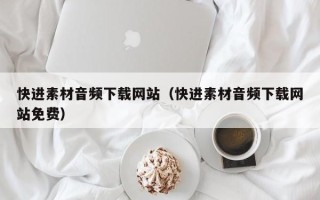 南安快进素材音频下载网站（快进素材音频下载网站免费）