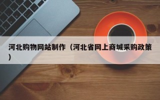 南安河北购物网站制作（河北省网上商城采购政策）