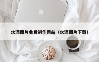 南安水滴图片免费制作网站（水滴图片下载）