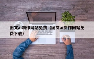 南安图文ai制作网站免费（图文ai制作网站免费下载）