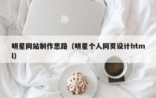 南安明星网站制作思路（明星个人网页设计html）