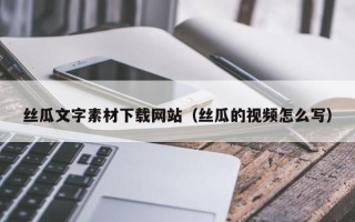 南安丝瓜文字素材下载网站（丝瓜的视频怎么写）