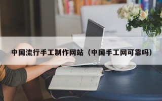 南安中国流行手工制作网站（中国手工网可靠吗）